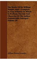 The Works Of Sir William Temple, Bart - Complete In Four Volumes To Which Is Prefixed, The Life And Character Of The Author, Considerably Enlarged - Volume III