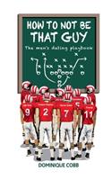 How to Not be That Guy: The Men's Dating Playbook