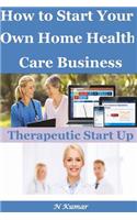How to Start Your Own Home Health Care Business: Therapeutic Start Up