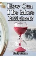How Can I Be More Efficient?: Practical Solutions That Will Enhance Your Capabilities