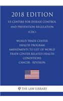 World Trade Center Health Program - Amendments to List of World Trade Center Related Health Conditions - Cancer - Revision (US Centers for Disease Control and Prevention Regulation) (CDC) (2018 Edition)