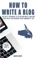 How To Write A Blog: The Best Technique to Plan and Write Amazing Blog Posts for Growing Your Community 10X