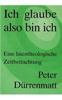 Peter Duerrenmatt: Ich Glaube, Also Bin Ich: Eine Laientheologische Zeitbetrachtung