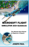 Microsoft Flight Simulator 2024 Guidebook: The Ultimate Game Manual for Beginners & Experts