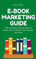 E-Book Marketing Guide: The Ultimate Guide On How To Write, Price & Market Your E-Books For Profit