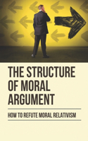 The Structure Of Moral Argument: How To Refute Moral Relativism: Moral Relativism