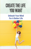 Create The Life You Want: Unleash Your Mind For A Better Life: Fight For The Life