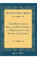 The White Slave Hell, or with Christ at Midnight in the Slums of Chicago (Classic Reprint)
