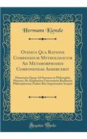 Ovidius Qua Ratione Compendium Mythologicum Ad Metamorphoseis Componendas Adhibuerit: Dissertatio Quam Ad Summos in Philosophia Honores Ab Amplissimo Universitatis Basiliensis Philosophorum Ordine Rite Impetrandos Scripsit (Classic Reprint)