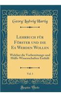 Lehrbuch für Förster und die Es Werden Wollen, Vol. 1: Welcher die Vorbereitungs-und Hülfs-Wissenschaften Enthält (Classic Reprint)