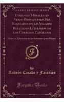 Dialogos Morales En Verso Propios Para Ser Recitados En Las Veladas Religioso-Literarias de Los Colegios CatÃ³licos, Vol. 7: Sobre La EducaciÃ³n de Las SeÃ±oritas (Para NiÃ±as) (Classic Reprint)