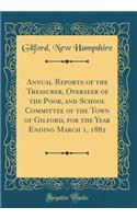 Annual Reports of the Treasurer, Overseer of the Poor, and School Committee of the Town of Gilford, for the Year Ending March 1, 1882 (Classic Reprint)