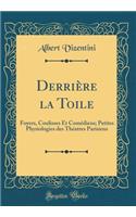 Derriï¿½re La Toile: Foyers, Coulisses Et Comï¿½diens; Petites Physiologies Des Thï¿½atres Parisiens (Classic Reprint)