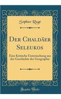 Der Chaldäer Seleukos: Eine Kritische Untersuchung aus der Geschichte der Geographie (Classic Reprint)