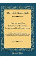 Geschichte Des Ehemaligen Klosters Lorsch an Der Bergstraï¿½e: Nach Den Quellen Und Mit Besonderer Hervorhebung Der Thï¿½tigkeit Des Klosters Auf Dem Gebiete Der Kunst Und Wissenschaft Dargestellt (Classic Reprint)