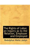 The Rights of Labor, an Inquiry as to the Relation, Employer and Employed