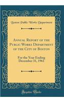 Annual Report of the Public Works Department of the City of Boston: For the Year Ending December 31, 1961 (Classic Reprint)