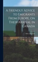 A Friendly Advice to Emigrants From Europe, on Their Arrival in Canada [microform]