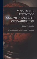 Maps of the District of Columbia and City of Washington: And Plats of the Squares and Lots of the City of Washington