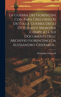 Guerra Dei Fiorentini Con Papa Gregorio Xi Detta La Guerra Degli Otto Santi Memoria Compilata Sui Documenti Dell' Archivio Fiorentino Da Alessandro Gherardi...