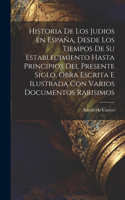 Historia de los judios en España, desde los tiempos de su establecimiento hasta principios del presente siglo, obra escrita e ilustrada con varios documentos rarisimos