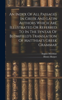 An Index Of All Passages In Greek And Latin Authors Which Are Illustrated Or Referred To In The Syntax Of Blomfield's Translation Of Matthiae's Greek Grammar