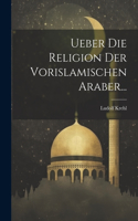 Ueber Die Religion Der Vorislamischen Araber...