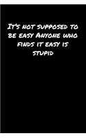 It's Not Supposed To Be Easy Anyone Who Finds It Easy Is Stupid