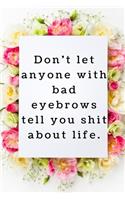 Don't let anyone with bad eyebrows tell you shit about life.