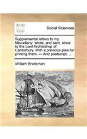 Supplemental Letters to My Miscellany; Wrote, and Sent, Since to the Lord Archbishop of Canterbury. with a Previous Plea for Printing Them. --- And Postscript. ...