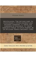 Miscellanea. the Second Part. in Four Essays. I. Upon Ancient and Modern Learning. II. Upon the Gardens of Epicurus. III. Upon Heroick Virtue. IV. Upon Poetry. by Sir William Temple Baronet. (1696)