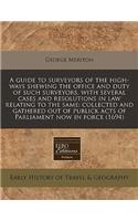 A Guide to Surveyors of the High-Ways Shewing the Office and Duty of Such Surveyors, with Several Cases and Resolutions in Law Relating to the Same: Collected and Gathered Out of Publick Acts of Parliament Now in Force (1694)