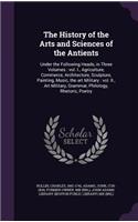 The History of the Arts and Sciences of the Antients: Under the Following Heads, in Three Volumes: Vol. I., Agriculture, Commerce, Architecture, Sculpture, Painting, Music, the Art Military: Vol. II., A