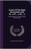 Letters Of The Right Honourable Lady M__y W___y M___e: Written, During Her Travels In Europe, Asia, And Africa