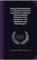 Practical Blacksmithing. A Collection of Articles Contributed at Different Times by Skilled Workmen to the Columns of The Blacksmith and Wheelwright