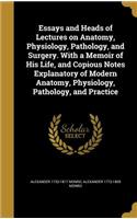 Essays and Heads of Lectures on Anatomy, Physiology, Pathology, and Surgery. With a Memoir of His Life, and Copious Notes Explanatory of Modern Anatomy, Physiology, Pathology, and Practice