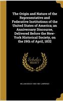 Origin and Nature of the Representative and Federative Institutions of the United States of America; an Anniversary Discourse, Delivered Before the New-York Historical Society, on the 19th of April, 1832