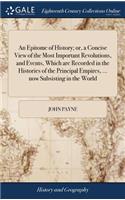 An Epitome of History; Or, a Concise View of the Most Important Revolutions, and Events, Which Are Recorded in the Histories of the Principal Empires, ... Now Subsisting in the World: ... by John Payne,