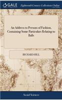 An Address to Persons of Fashion, Containing Some Particulars Relating to Balls: And a Few Occasional Hints Concerning Play-Houses, Card-Tables, by a Gentleman of the University of Oxford the Fifth Ed Revised, Corrected, and Enla