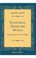 Eliogabalo Drama Per Musica: Rappresentato Nel Teatro Reggio (Classic Reprint)