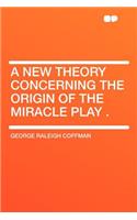 A New Theory Concerning the Origin of the Miracle Play .