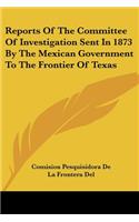 Reports Of The Committee Of Investigation Sent In 1873 By The Mexican Government To The Frontier Of Texas
