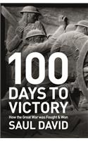 100 Days to Victory: How the Great War Was Fought and Won 1914-1918