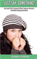 Just Say Something!: Use Small Talk To Succeed At Work, Empower Introverts, & Handle Annoying Coworkers