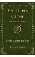 Once Upon a Time: Play-Stories for Children (Classic Reprint)