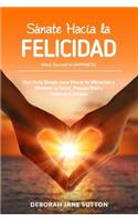 Sanate Hacia La Felicidad: Una GuÃ­a Simple Para Elevar Tu VibraciÃ³n Y Obtener La Salud, Prosperidad Y Amor Que Deseas