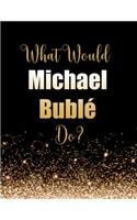 What Would Michael Bublé Do?: Large Notebook/Diary/Journal for Writing 100 Pages, Michael Bublé Gift for Fans
