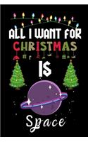 All I Want For Christmas Is Space: Space lovers Appreciation gifts for Xmas, Funny Space Christmas Notebook / Thanksgiving & Christmas Gift