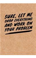 Sure, Let Me Drop Everything and Work On Your Problem: Notebook, Funny Quote Journal with simple brown Cover - Humorous boss gifts or funny coworker gag gifts