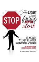 The Secret to Not Failing is Never to Start 16 Month January 2019- April 2020 Weekly Planner